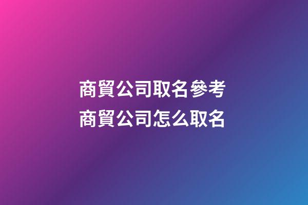 商貿公司取名參考 商貿公司怎么取名-第1張-公司起名-玄機派